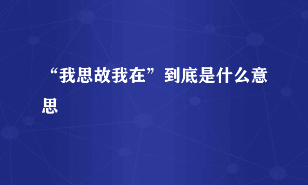 “我思故我在”到底是什么意思