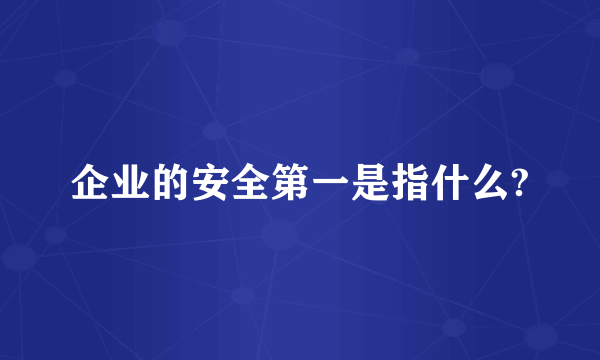 企业的安全第一是指什么?