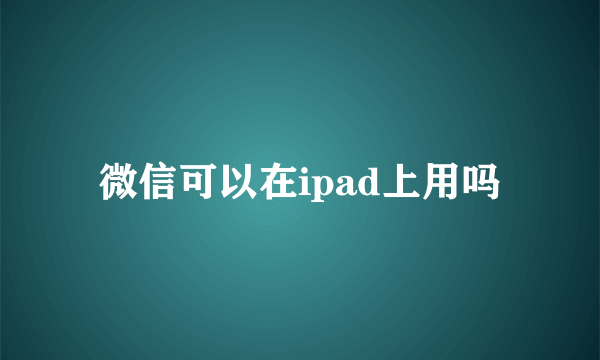 微信可以在ipad上用吗