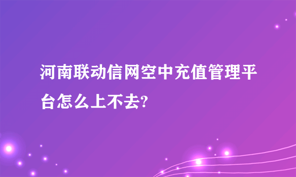 河南联动信网空中充值管理平台怎么上不去?