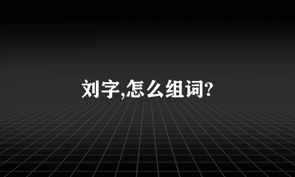 刘字,怎么组词?