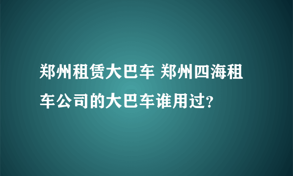 郑州租赁大巴车 郑州四海租车公司的大巴车谁用过？