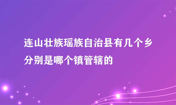 连山壮族瑶族自治县有几个乡分别是哪个镇管辖的