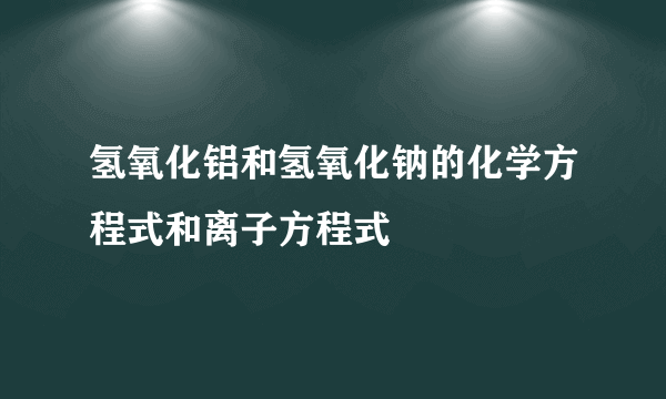 氢氧化铝和氢氧化钠的化学方程式和离子方程式