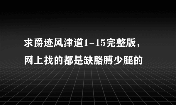 求爵迹风津道1-15完整版，网上找的都是缺胳膊少腿的