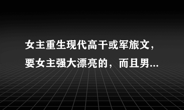 女主重生现代高干或军旅文，要女主强大漂亮的，而且男主超宠女主的 ，2012最好是最新完结的