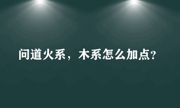 问道火系，木系怎么加点？