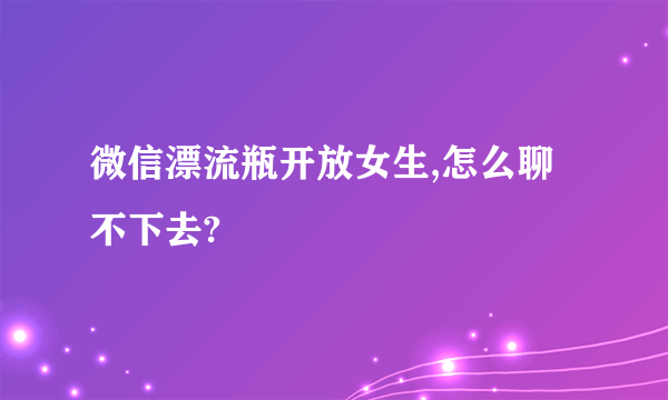 微信漂流瓶开放女生,怎么聊不下去?