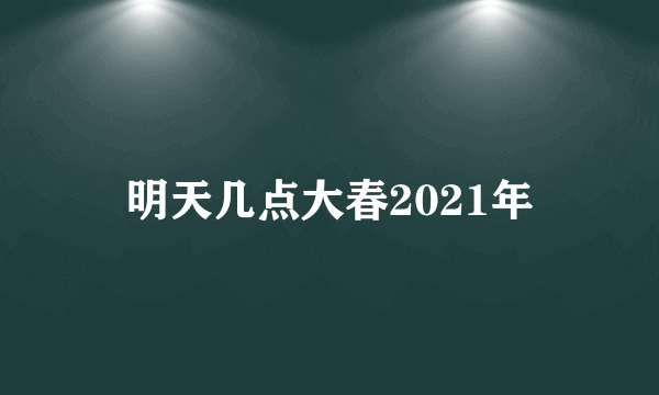 明天几点大春2021年