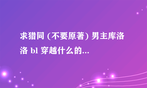 求猎同 (不要原著) 男主库洛洛 bl 穿越什么的(例：我居然成了库洛洛的儿子 by爱小米)