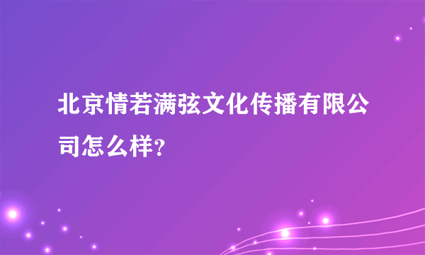 北京情若满弦文化传播有限公司怎么样？