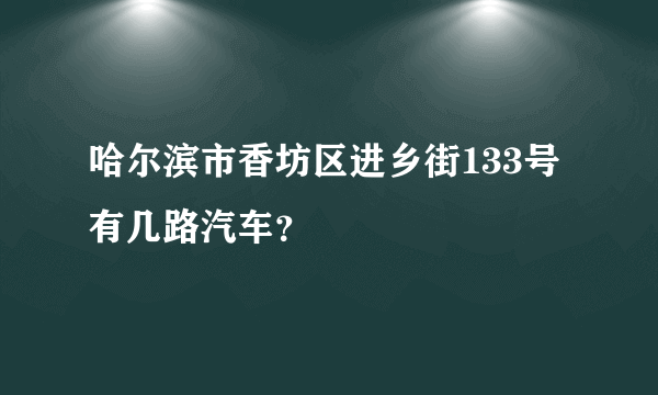 哈尔滨市香坊区进乡街133号有几路汽车？