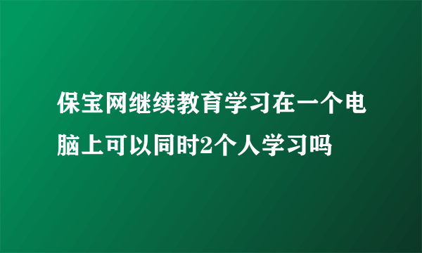 保宝网继续教育学习在一个电脑上可以同时2个人学习吗