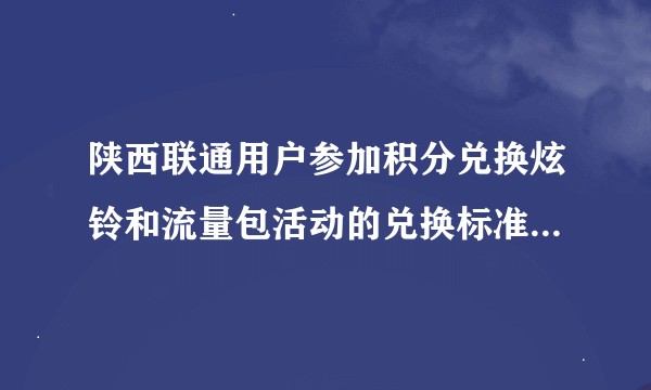 陕西联通用户参加积分兑换炫铃和流量包活动的兑换标准是什么？