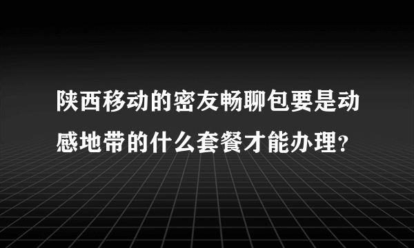 陕西移动的密友畅聊包要是动感地带的什么套餐才能办理？