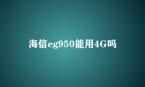 海信eg950能用4G吗