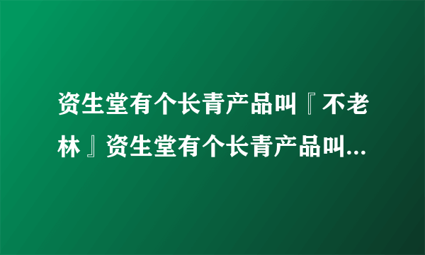 资生堂有个长青产品叫『不老林』资生堂有个长青产品叫『不老林』的，效果怎样