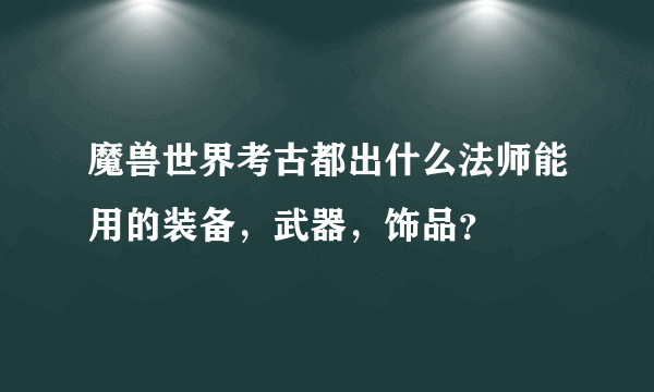 魔兽世界考古都出什么法师能用的装备，武器，饰品？