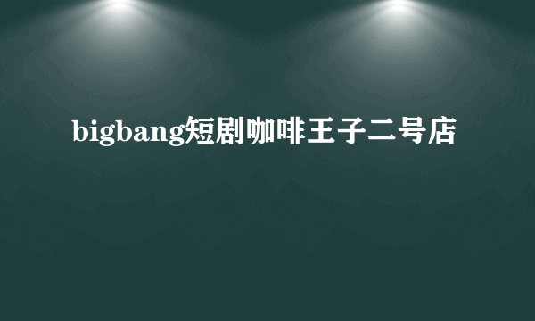 bigbang短剧咖啡王子二号店