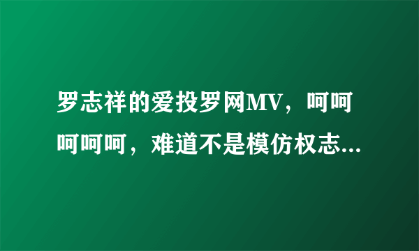 罗志祥的爱投罗网MV，呵呵呵呵呵，难道不是模仿权志龙？老了20岁的权志龙而已吧大叔？