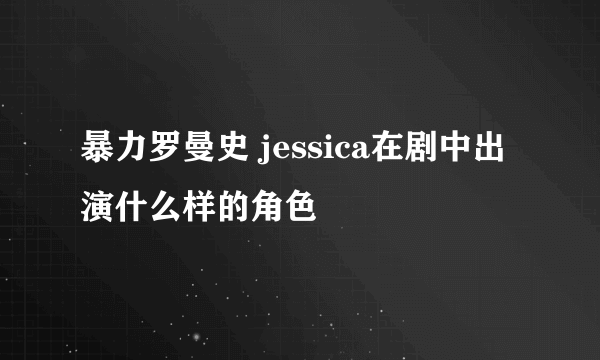 暴力罗曼史 jessica在剧中出演什么样的角色