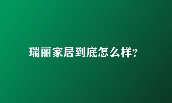 瑞丽家居到底怎么样？