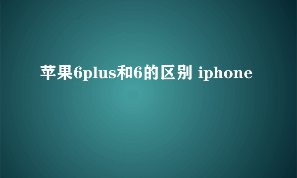 苹果6plus和6的区别 iphone