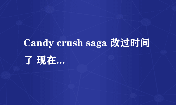 Candy crush saga 改过时间了 现在想恢复到改时间以前的状态 可以吗 求高手赐教~