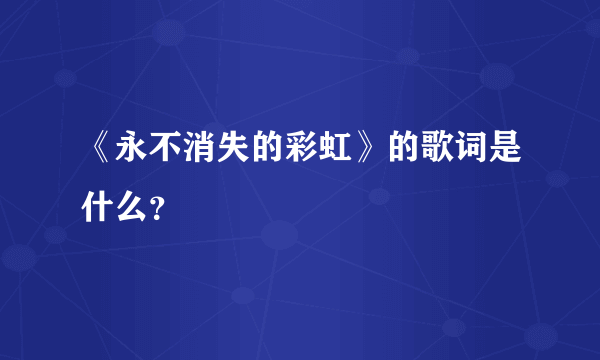 《永不消失的彩虹》的歌词是什么？