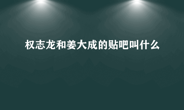 权志龙和姜大成的贴吧叫什么