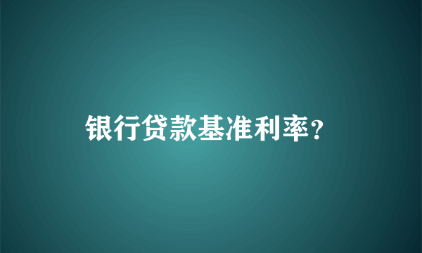 银行贷款基准利率？