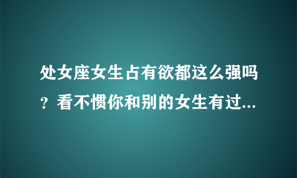 处女座女生占有欲都这么强吗？看不惯你和别的女生有过多的接触，希望全世界只有你和她两个人