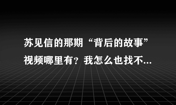 苏见信的那期“背后的故事”视频哪里有？我怎么也找不到，好着急啊！谢谢啦！