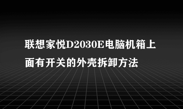 联想家悦D2030E电脑机箱上面有开关的外壳拆卸方法