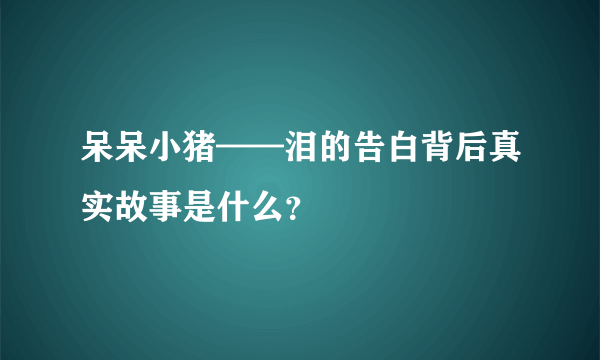 呆呆小猪——泪的告白背后真实故事是什么？