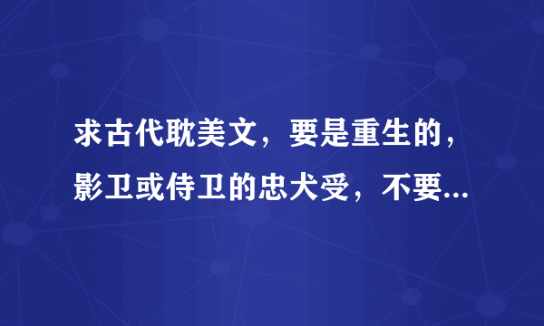 求古代耽美文，要是重生的，影卫或侍卫的忠犬受，不要邮箱的，要书名，求带简介！！！