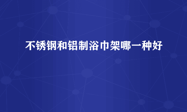 不锈钢和铝制浴巾架哪一种好