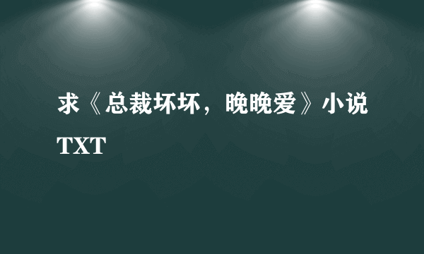 求《总裁坏坏，晚晚爱》小说TXT