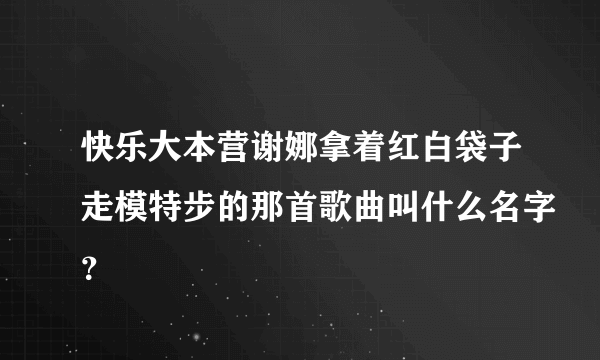 快乐大本营谢娜拿着红白袋子走模特步的那首歌曲叫什么名字？