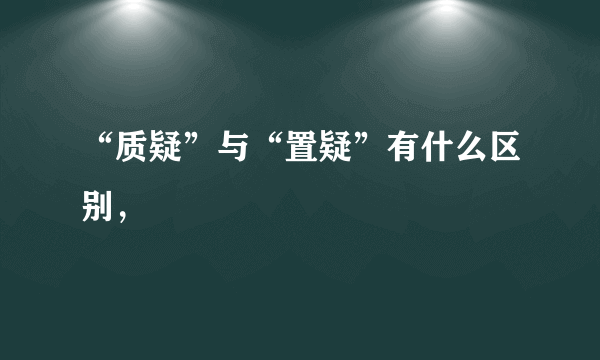 “质疑”与“置疑”有什么区别，