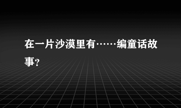 在一片沙漠里有……编童话故事？