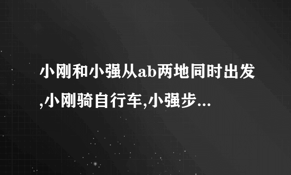 小刚和小强从ab两地同时出发,小刚骑自行车,小强步行,沿同一条路线相向匀速而行,出