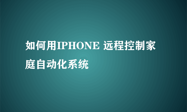 如何用IPHONE 远程控制家庭自动化系统