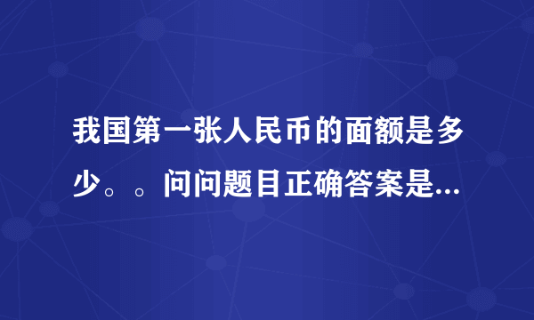 我国第一张人民币的面额是多少。。问问题目正确答案是50。。是这样么？？拜托各位了 3Q