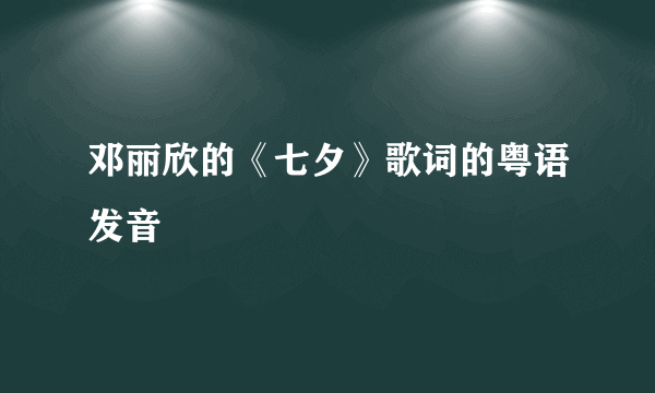 邓丽欣的《七夕》歌词的粤语发音