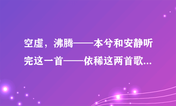 空虚，沸腾——本兮和安静听完这一首——依稀这两首歌的歌词......一定要完整的