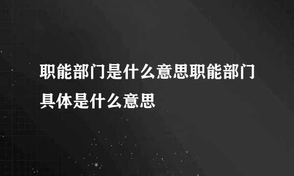 职能部门是什么意思职能部门具体是什么意思