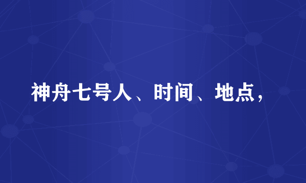 神舟七号人、时间、地点，