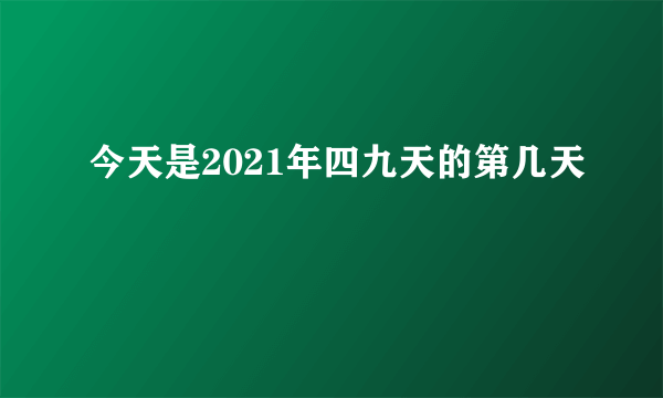 今天是2021年四九天的第几天