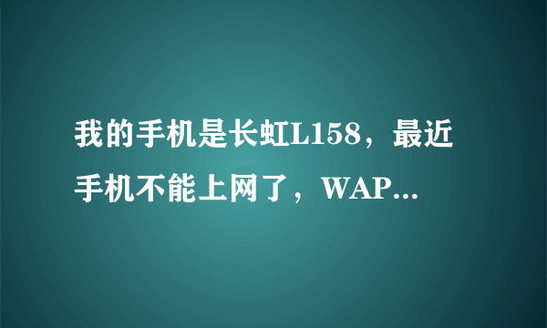 我的手机是长虹L158，最近手机不能上网了，WAP根本进不去！